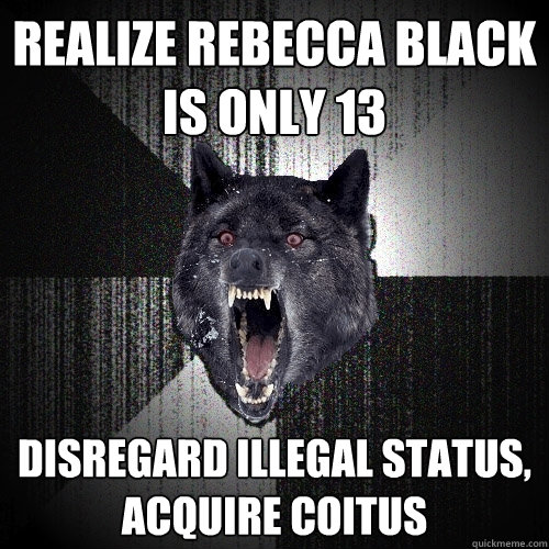 realize rebecca black is only 13 disregard illegal status, acquire coitus  Insanity Wolf