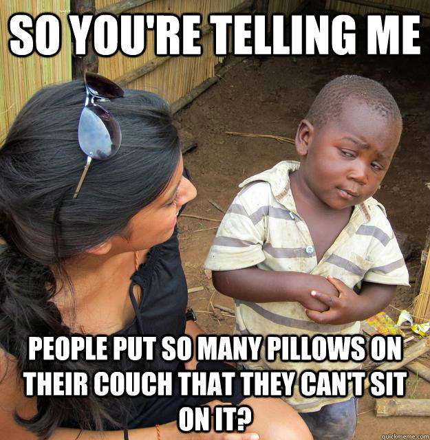So you're telling me  people put so many pillows on their couch that they can't sit on it?  Skeptical 3 world kid