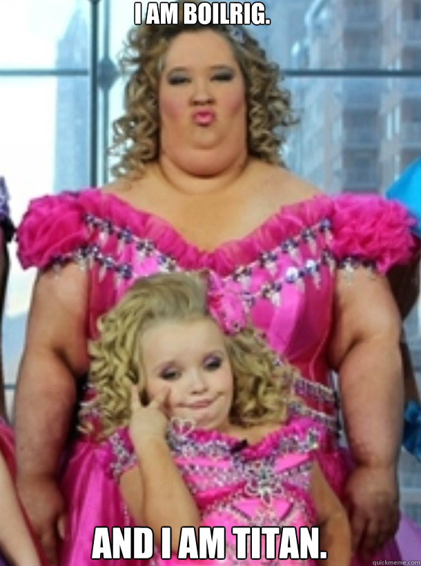 I am boilrig. And i am titan.  Honey Boo Boo