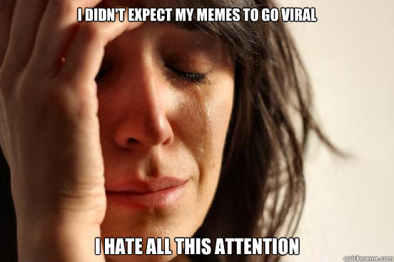 I didn't expect my memes to go viral I hate all this attention  First World Problems