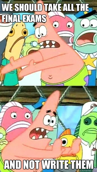 we should take all the final exams and not write them  Push it somewhere else Patrick