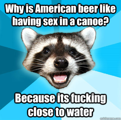 Why is American beer like having sex in a canoe? Because its fucking close to water - Why is American beer like having sex in a canoe? Because its fucking close to water  Lame Pun Coon