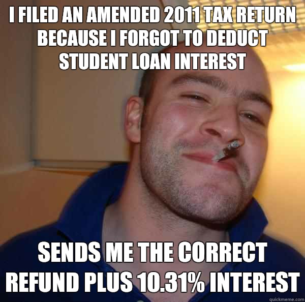 I filed an amended 2011 tax return because I forgot to deduct student loan interest Sends me the correct refund plus 10.31% interest - I filed an amended 2011 tax return because I forgot to deduct student loan interest Sends me the correct refund plus 10.31% interest  Misc