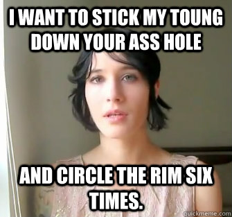 I want to stick my toung down your ass hole and circle the rim six times. - I want to stick my toung down your ass hole and circle the rim six times.  Misc