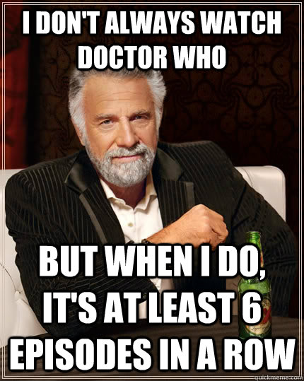 I don't always watch doctor who but when i do, it's at least 6 episodes in a row  The Most Interesting Man In The World