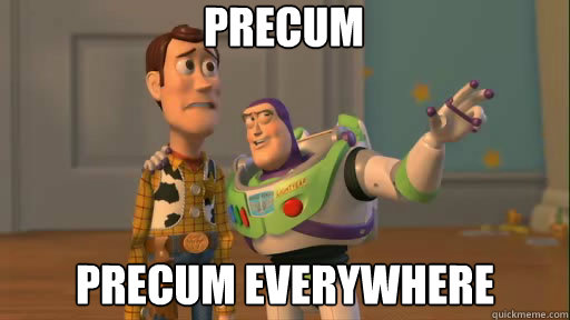 Precum precum everywhere  Everywhere