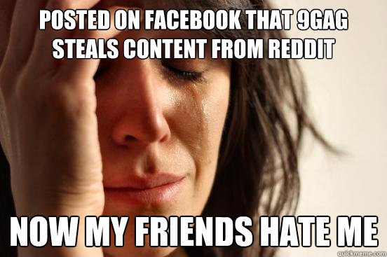 posted on facebook that 9gag steals content from reddit now my friends hate me  First World Problems