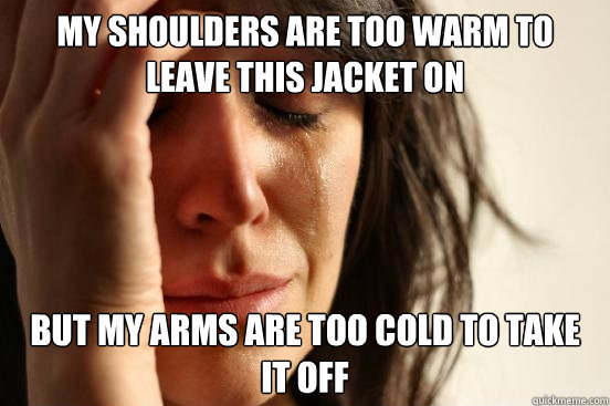 My shoulders are too warm to leave this jacket on but my arms are too cold to take it off  First World Problems