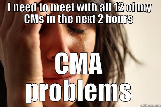I NEED TO MEET WITH ALL 12 OF MY CMS IN THE NEXT 2 HOURS  CMA PROBLEMS First World Problems