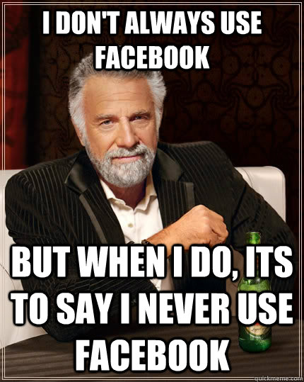 I don't always use facebook But when i do, its to say I never use facebook  The Most Interesting Man In The World