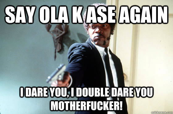 Say ola k ase again i dare you, i double dare you motherfucker!  I Double Dare You