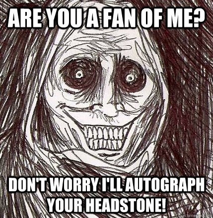 Are you a fan of me? Don't worry I'll autograph your headstone!  