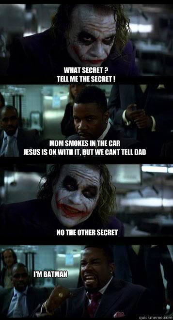 What Secret ?
Tell me the secret ! Mom smokes in the car
Jesus is ok with it, but we cant tell dad No the other secret I'm Batman  Joker with Black guy