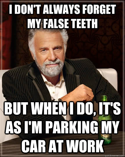 I don't always forget my false teeth but when I do, it's as i'm parking my car at work  The Most Interesting Man In The World