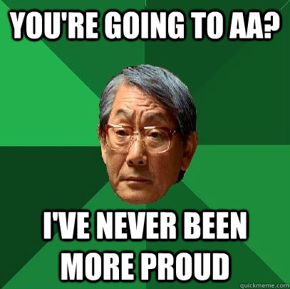 you're going to aa? i've never been more proud  High Expectations Asian Father