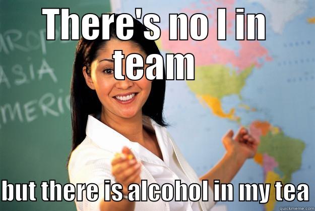 THERE'S NO I IN TEAM BUT THERE IS ALCOHOL IN MY TEA Unhelpful High School Teacher