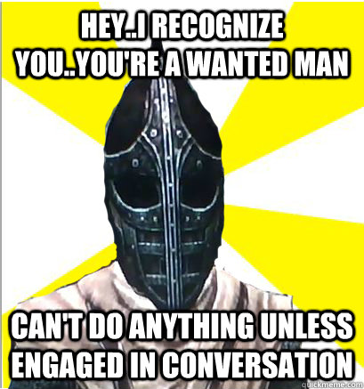 Hey..I recognize you..You're a wanted man Can't do anything unless engaged in conversation  