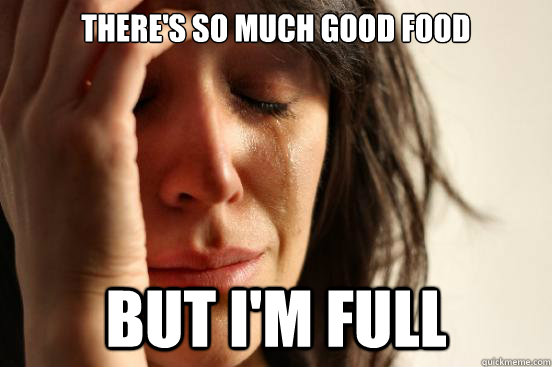 There's so much good food but i'm full  First World Problems