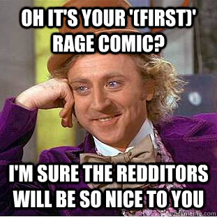 Oh it's your '(first)' rage comic? I'm sure the redditors will be so nice to you  Condescending Wonka