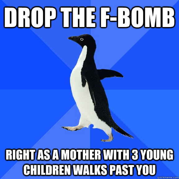 drop the F-bomb right as a mother with 3 young children walks past you  Socially Awkward Penguin