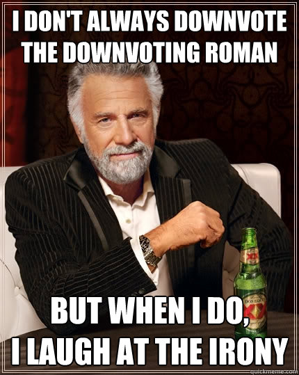 I don't always downvote the downvoting roman but when I do, 
I laugh at the irony  The Most Interesting Man In The World