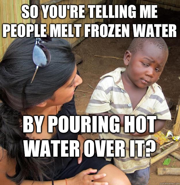 So you're telling me people melt frozen water By pouring hot water over it?  Skeptical Black Kid