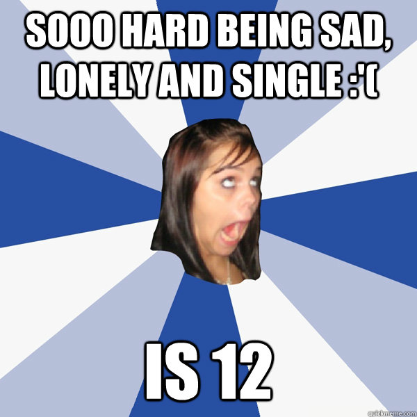 Sooo hard being sad, lonely and single :'( Is 12  Annoying Facebook Girl