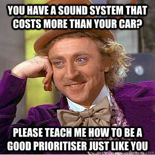You have a sound system that costs more than your car? Please teach me how to be a good prioritiser just like you  Condescending Wonka