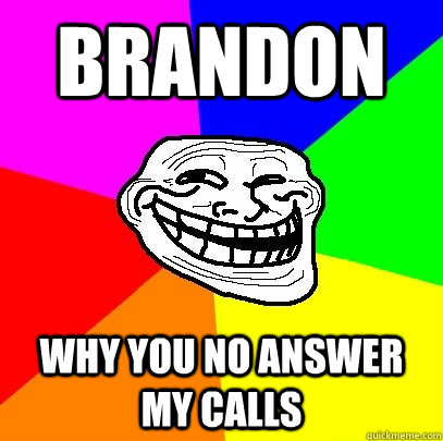 Brandon why you no answer my calls  Troll Face
