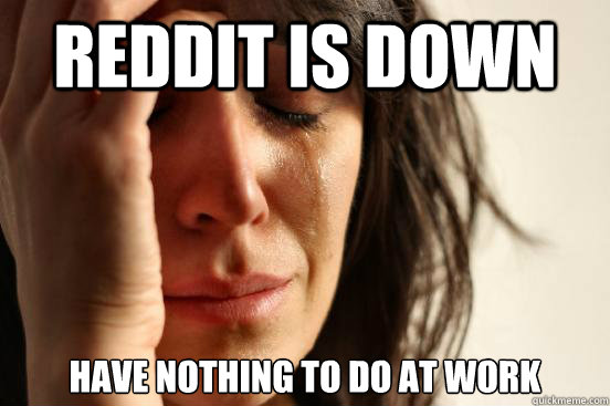 Reddit is down have nothing to do at work  First World Problems