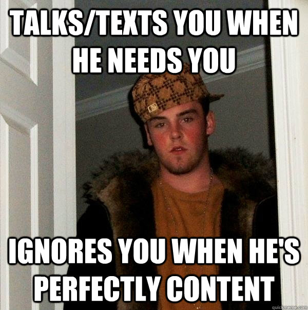 talks/texts you when he needs you ignores you when he's perfectly content  Scumbag Steve
