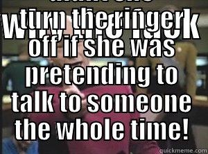WHY THE FUCK  DIDNT SHE TURN THE RINGER OFF IF SHE WAS PRETENDING TO TALK TO SOMEONE THE WHOLE TIME! Annoyed Picard