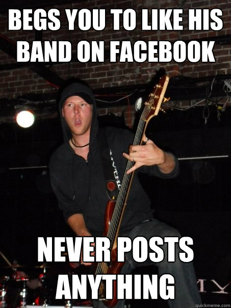 begs you to like his band on facebook never posts anything - begs you to like his band on facebook never posts anything  Scumbag musician