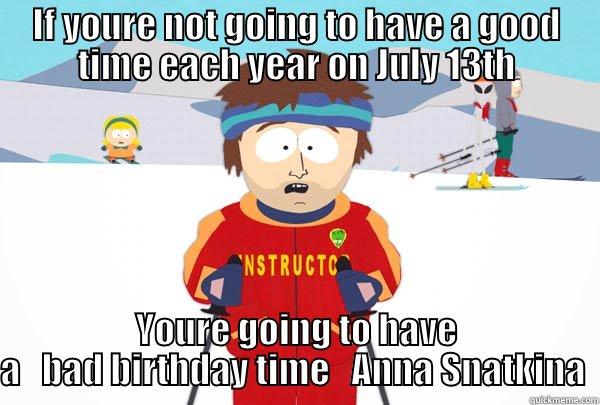 IF YOURE NOT GOING TO HAVE A GOOD TIME EACH YEAR ON JULY 13TH YOURE GOING TO HAVE A   BAD BIRTHDAY TIME   ANNA SNATKINA  Super Cool Ski Instructor