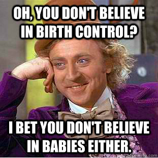 Oh, you don't believe in birth control? I bet you don't believe in babies either.  Condescending Wonka
