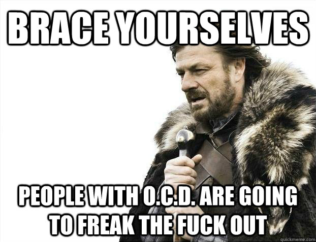 Brace yourselves People with o.c.d. are going to freak the fuck out - Brace yourselves People with o.c.d. are going to freak the fuck out  Misc