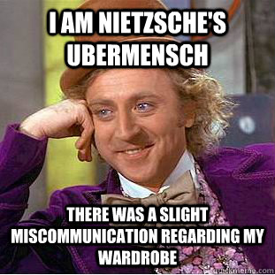 I am Nietzsche's Ubermensch there was a slight miscommunication regarding my wardrobe  Condescending Wonka