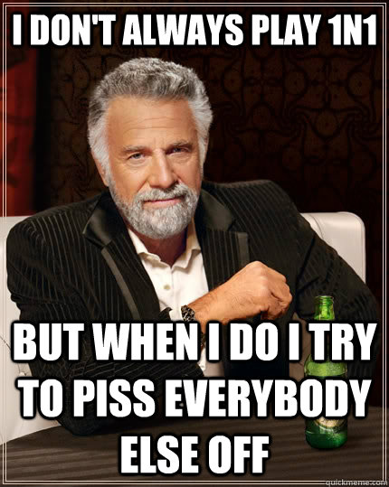I don't always play 1n1 but when i do i try to piss everybody else off  The Most Interesting Man In The World