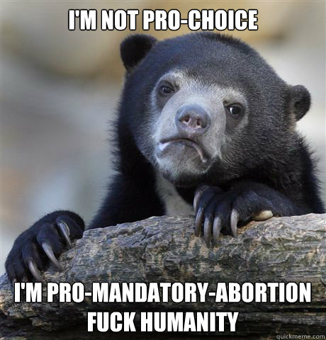 I'm not pro-choice i'm pro-mandatory-abortion
fuck humanity  Confession Bear
