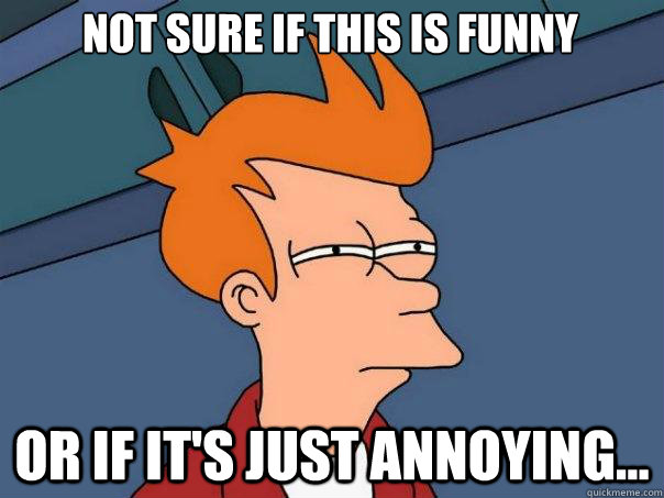 Not sure if this is funny Or if it's just annoying...  Futurama Fry