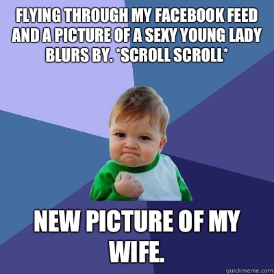 Flying through my Facebook feed and a picture of a sexy young lady blurs by. *scroll scroll* New picture of my wife.   Success Kid