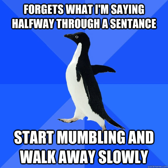Forgets what i'm saying halfway through a sentance Start mumbling and walk away slowly   Socially Awkward Penguin