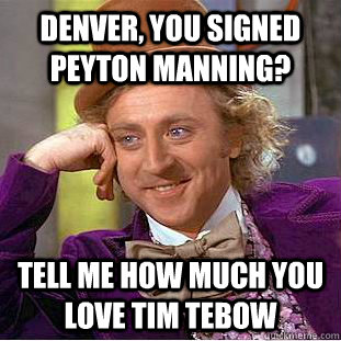 Denver, You signed Peyton Manning? Tell me how much you love Tim Tebow  Condescending Wonka