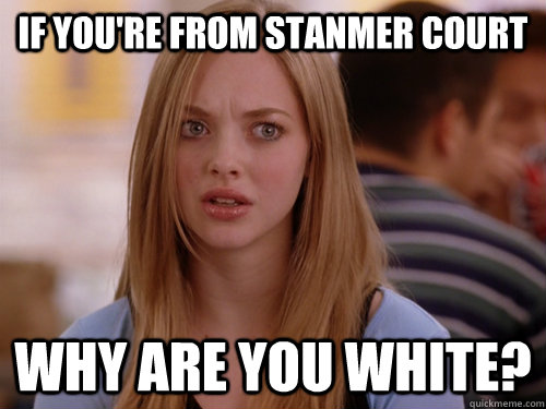 If you're from Stanmer Court Why are you White?  MEAN GIRLS KAREN