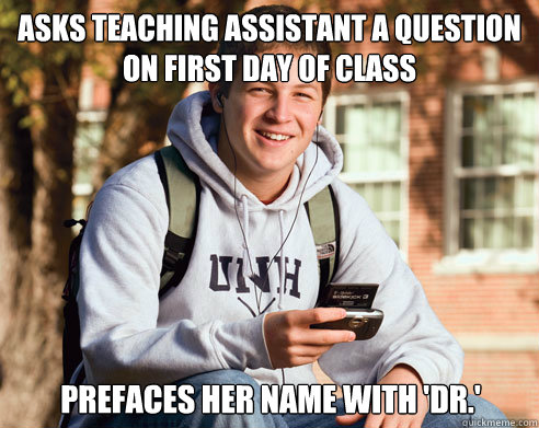 Asks teaching assistant a question on first day of class Prefaces her name with 'Dr.'  College Freshman