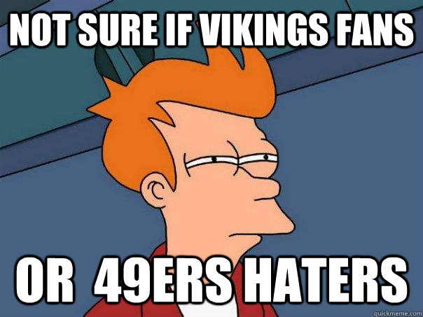 not sure if Vikings fans  or  49ers haters - not sure if Vikings fans  or  49ers haters  Futurama Fry