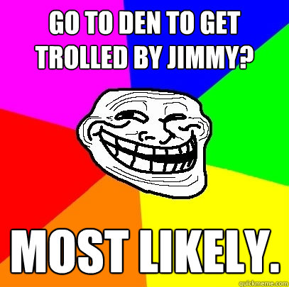 go to den to get trolled by jimmy? most likely.  Troll Face