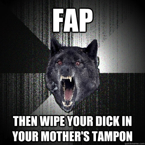 FAP then wipe your dick in your mother's tampon  Insanity Wolf