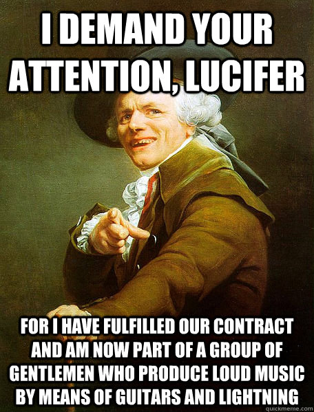 I DEMAND YOUR ATTENTION, LUCIFER FOR I HAVE FULFILLED OUR CONTRACT AND AM NOW PART OF A GROUP OF GENTLEMEN WHO PRODUCE LOUD MUSIC BY MEANS OF GUITARS AND LIGHTNING   Joseph Decreaux