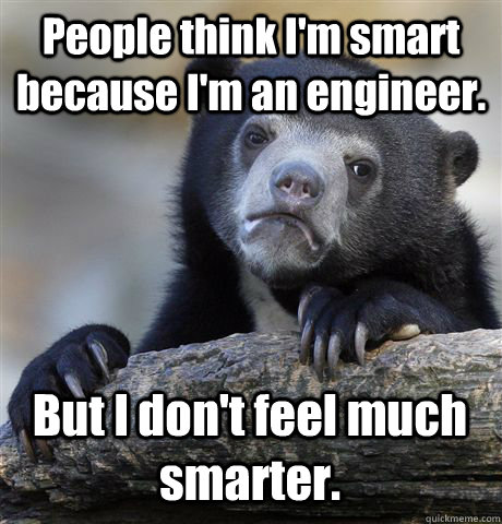 People think I'm smart because I'm an engineer. But I don't feel much smarter. - People think I'm smart because I'm an engineer. But I don't feel much smarter.  Confession Bear